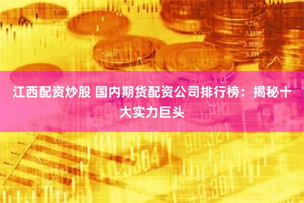 江西配资炒股 国内期货配资公司排行榜：揭秘十大实力巨头