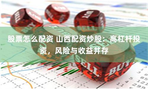 股票怎么配资 山西配资炒股：高杠杆投资，风险与收益并存