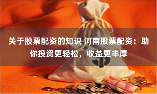 关于股票配资的知识 河南股票配资：助你投资更轻松，收益更丰厚