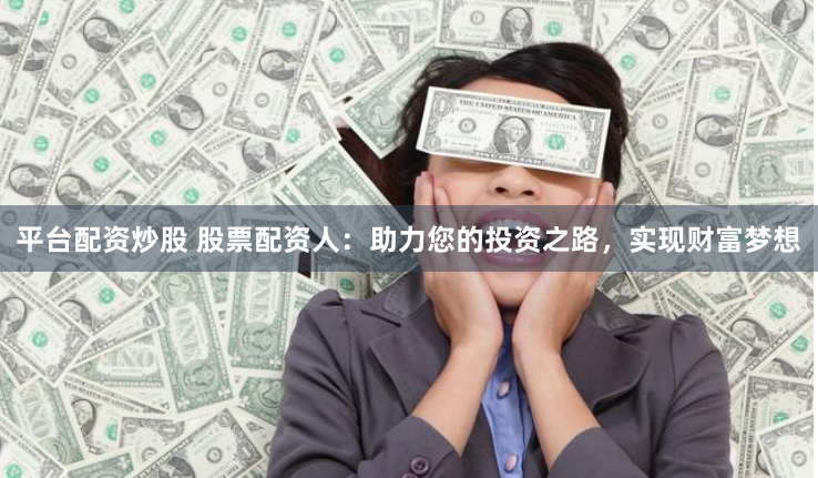 平台配资炒股 股票配资人：助力您的投资之路，实现财富梦想