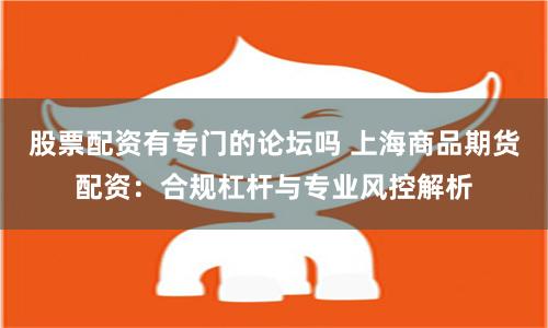 股票配资有专门的论坛吗 上海商品期货配资：合规杠杆与专业风控解析