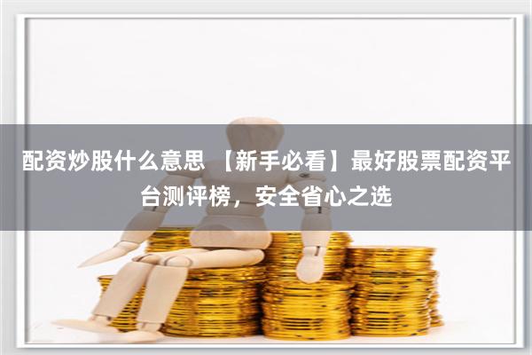 配资炒股什么意思 【新手必看】最好股票配资平台测评榜，安全省心之选