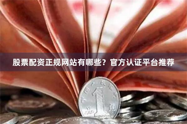 股票配资正规网站有哪些？官方认证平台推荐