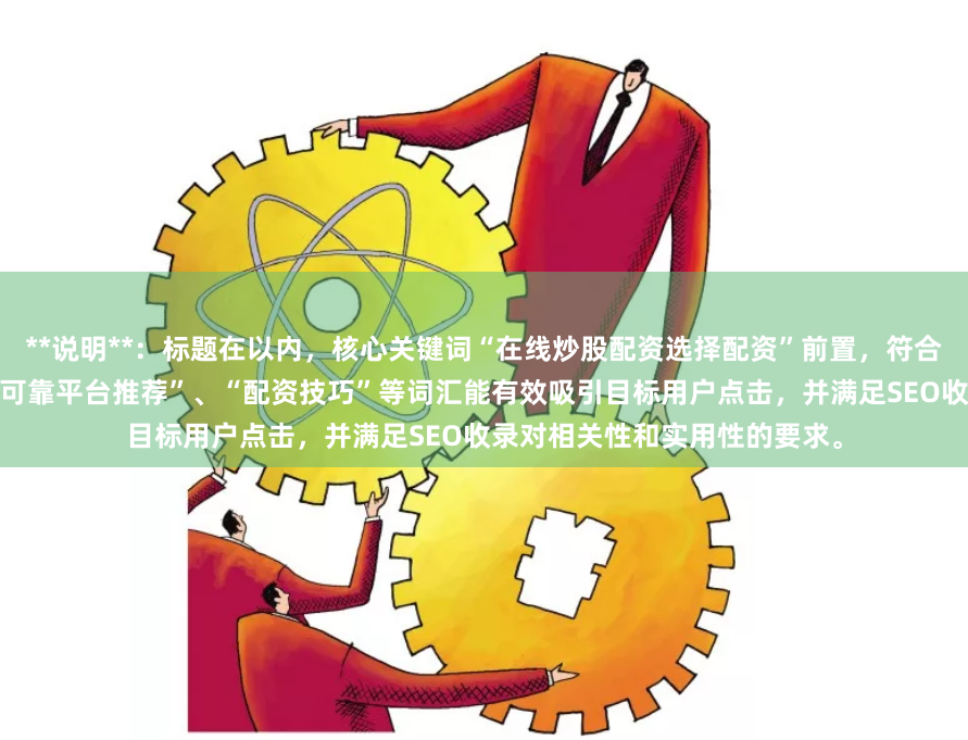 **说明**：标题在以内，核心关键词“在线炒股配资选择配资”前置，符合搜索习惯。“指南”、“安全可靠平台推荐”、“配资技巧”等词汇能有效吸引目标用户点击，并满足SEO收录对相关性和实用性的要求。