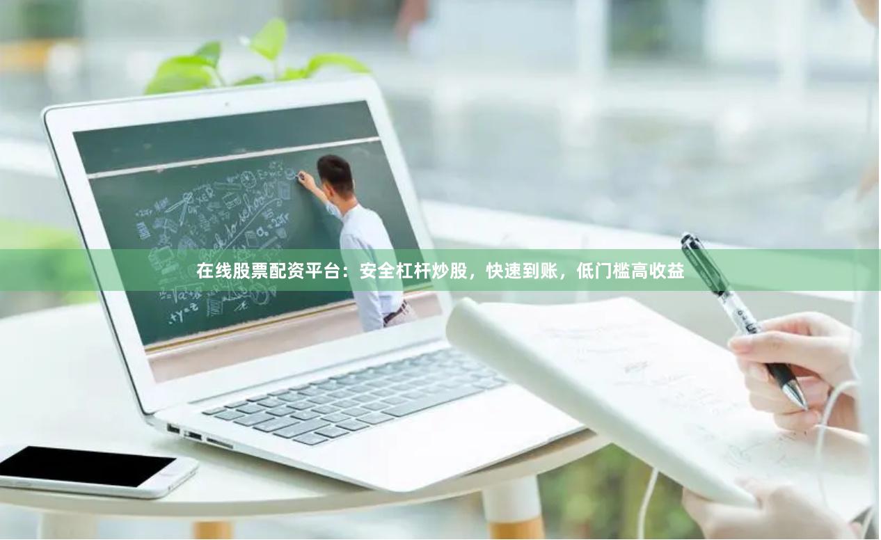 在线股票配资平台：安全杠杆炒股，快速到账，低门槛高收益