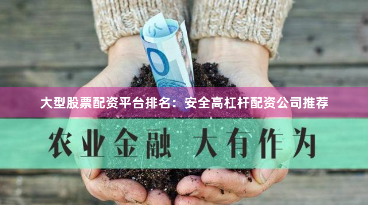 大型股票配资平台排名：安全高杠杆配资公司推荐