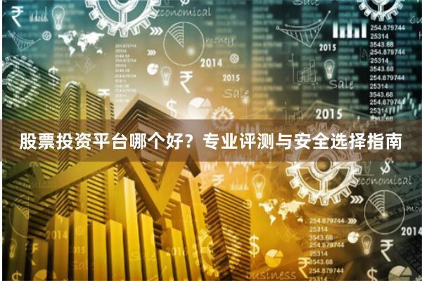 股票投资平台哪个好？专业评测与安全选择指南